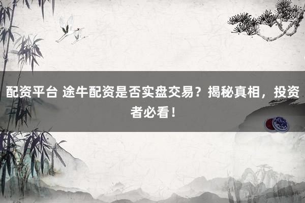 配资平台 途牛配资是否实盘交易？揭秘真相，投资者必看！