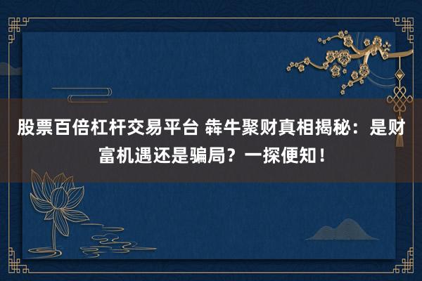 股票百倍杠杆交易平台 犇牛聚财真相揭秘：是财富机遇还是骗局？一探便知！