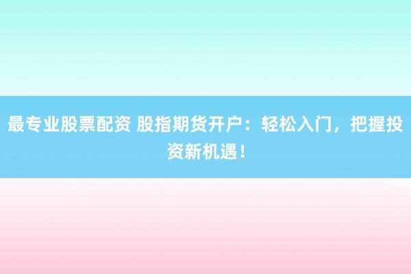 最专业股票配资 股指期货开户：轻松入门，把握投资新机遇！