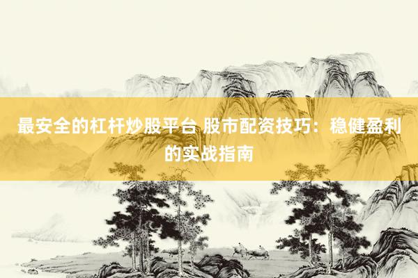 最安全的杠杆炒股平台 股市配资技巧：稳健盈利的实战指南