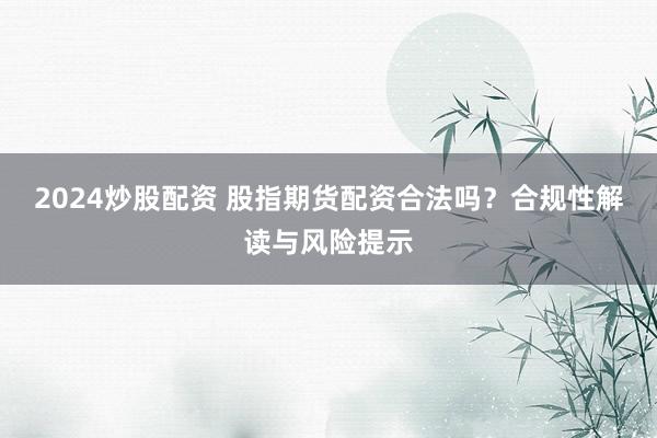 2024炒股配资 股指期货配资合法吗？合规性解读与风险提示