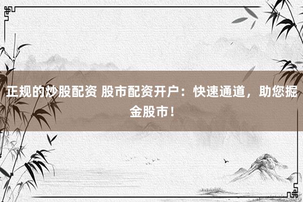 正规的炒股配资 股市配资开户：快速通道，助您掘金股市！