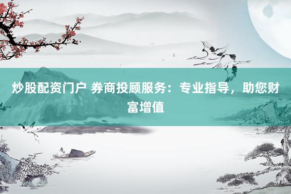 炒股配资门户 券商投顾服务：专业指导，助您财富增值