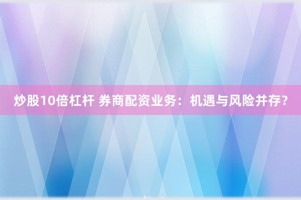 炒股10倍杠杆 券商配资业务：机遇与风险并存？