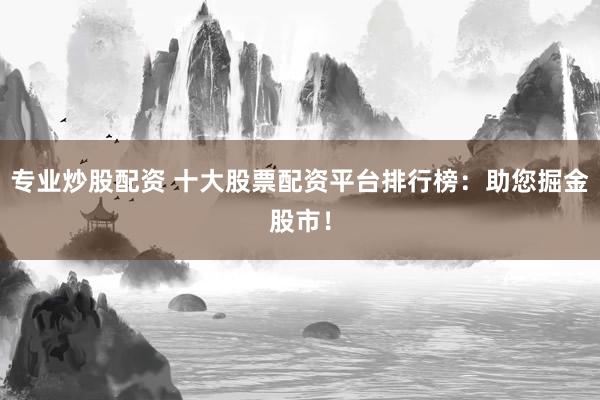 专业炒股配资 十大股票配资平台排行榜：助您掘金股市！