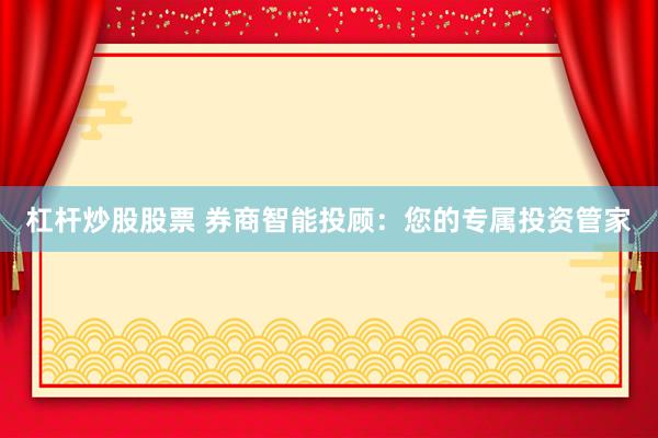 杠杆炒股股票 券商智能投顾：您的专属投资管家