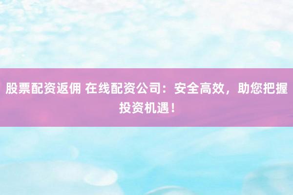 股票配资返佣 在线配资公司：安全高效，助您把握投资机遇！