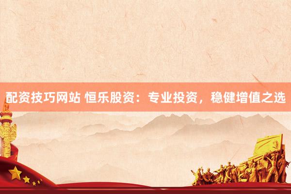 配资技巧网站 恒乐股资：专业投资，稳健增值之选