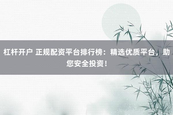 杠杆开户 正规配资平台排行榜：精选优质平台，助您安全投资！