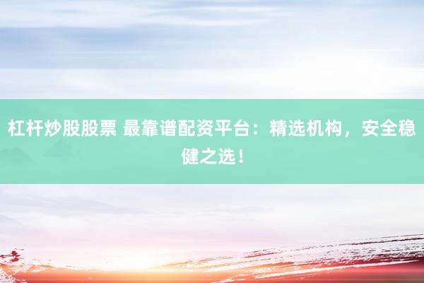 杠杆炒股股票 最靠谱配资平台：精选机构，安全稳健之选！