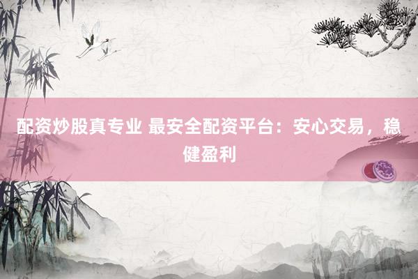 配资炒股真专业 最安全配资平台：安心交易，稳健盈利