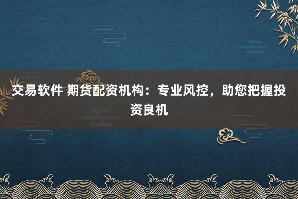 交易软件 期货配资机构：专业风控，助您把握投资良机
