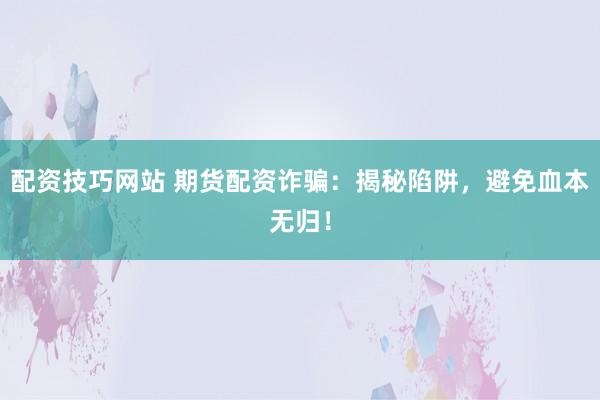 配资技巧网站 期货配资诈骗：揭秘陷阱，避免血本无归！