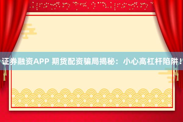 证券融资APP 期货配资骗局揭秘：小心高杠杆陷阱！