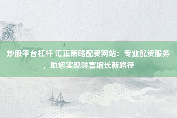 炒股平台杠杆 汇正策略配资网站：专业配资服务，助您实现财富增长新路径