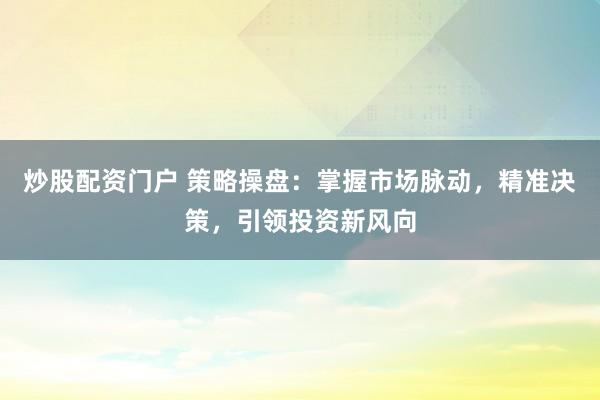 炒股配资门户 策略操盘：掌握市场脉动，精准决策，引领投资新风向