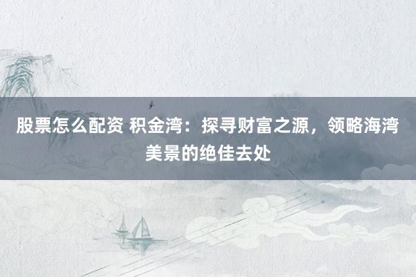 股票怎么配资 积金湾：探寻财富之源，领略海湾美景的绝佳去处