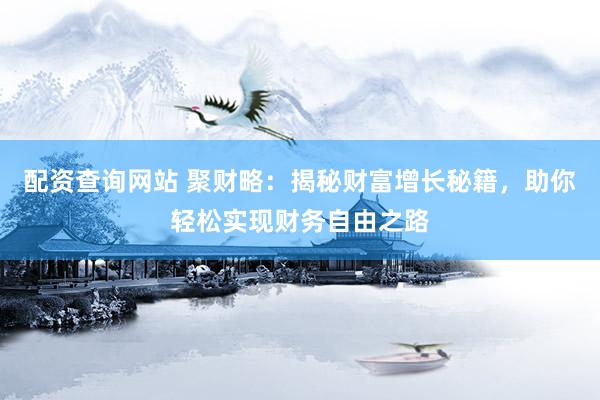 配资查询网站 聚财略：揭秘财富增长秘籍，助你轻松实现财务自由之路