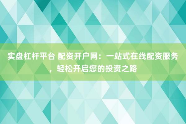 实盘杠杆平台 配资开户网：一站式在线配资服务，轻松开启您的投资之路