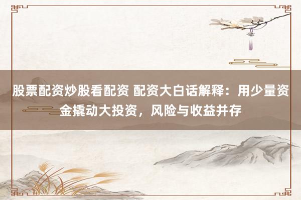 股票配资炒股看配资 配资大白话解释：用少量资金撬动大投资，风险与收益并存