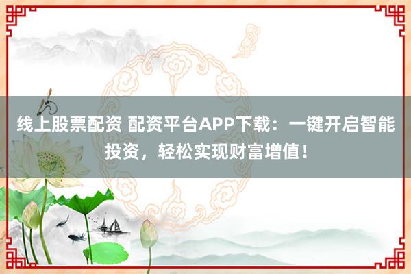 线上股票配资 配资平台APP下载：一键开启智能投资，轻松实现财富增值！