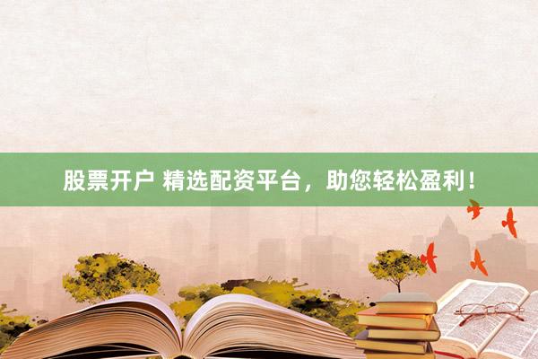 股票开户 精选配资平台，助您轻松盈利！