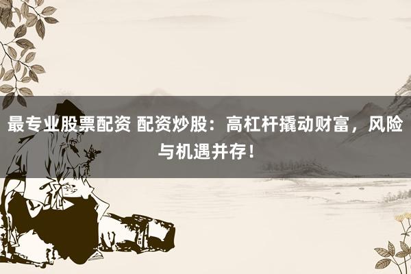 最专业股票配资 配资炒股：高杠杆撬动财富，风险与机遇并存！