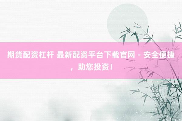 期货配资杠杆 最新配资平台下载官网 - 安全便捷，助您投资！