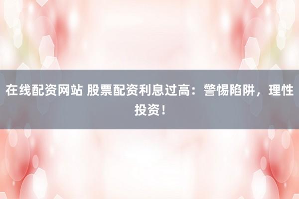 在线配资网站 股票配资利息过高：警惕陷阱，理性投资！
