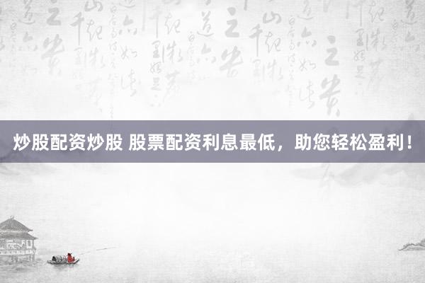 炒股配资炒股 股票配资利息最低，助您轻松盈利！