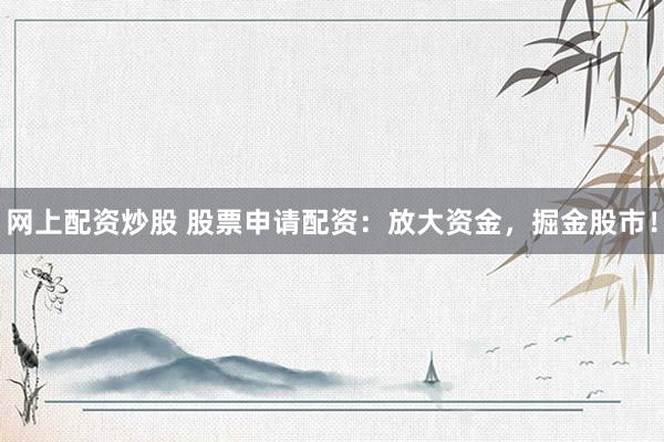 网上配资炒股 股票申请配资：放大资金，掘金股市！