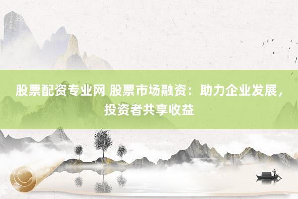 股票配资专业网 股票市场融资：助力企业发展，投资者共享收益