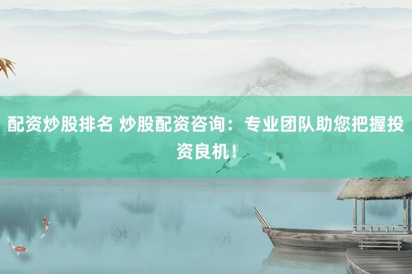 配资炒股排名 炒股配资咨询：专业团队助您把握投资良机！