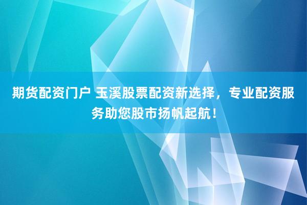 期货配资门户 玉溪股票配资新选择，专业配资服务助您股市扬帆起航！