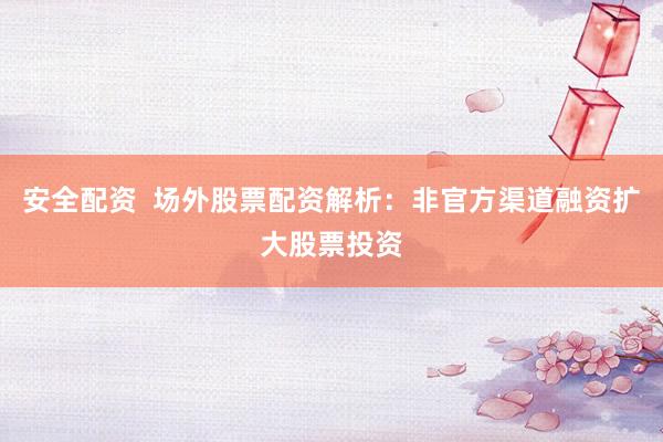 安全配资  场外股票配资解析：非官方渠道融资扩大股票投资