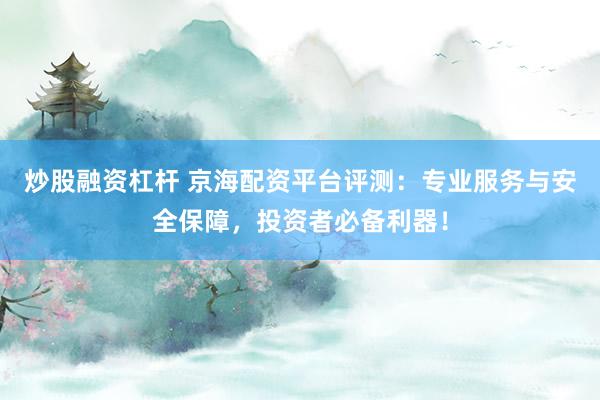 炒股融资杠杆 京海配资平台评测：专业服务与安全保障，投资者必备利器！