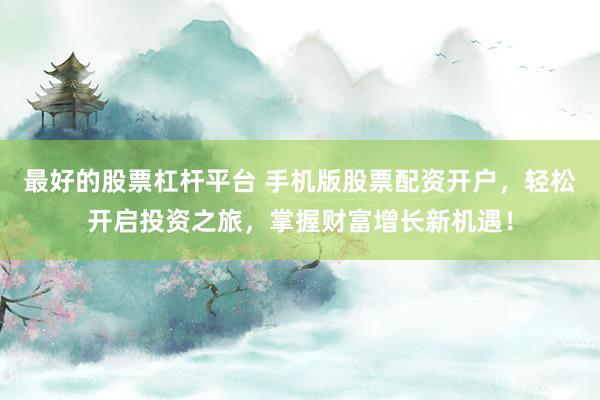 最好的股票杠杆平台 手机版股票配资开户，轻松开启投资之旅，掌握财富增长新机遇！