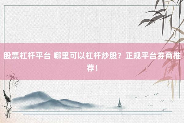 股票杠杆平台 哪里可以杠杆炒股？正规平台券商推荐！
