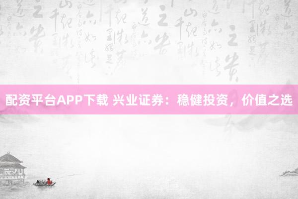 配资平台APP下载 兴业证券：稳健投资，价值之选