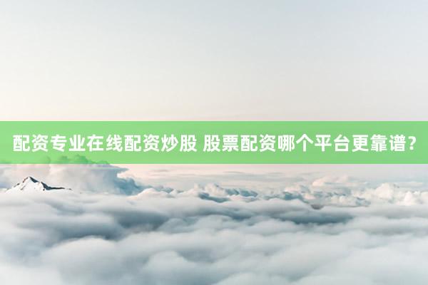 配资专业在线配资炒股 股票配资哪个平台更靠谱？