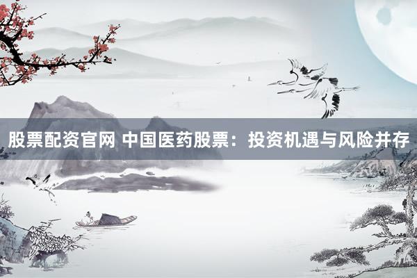 股票配资官网 中国医药股票：投资机遇与风险并存