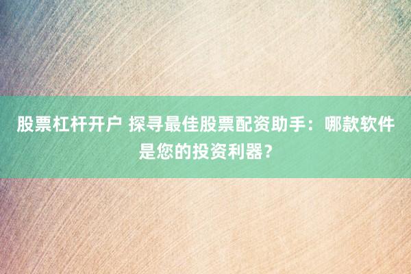 股票杠杆开户 探寻最佳股票配资助手：哪款软件是您的投资利器？