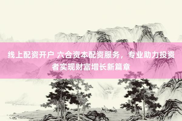 线上配资开户 六合资本配资服务，专业助力投资者实现财富增长新篇章