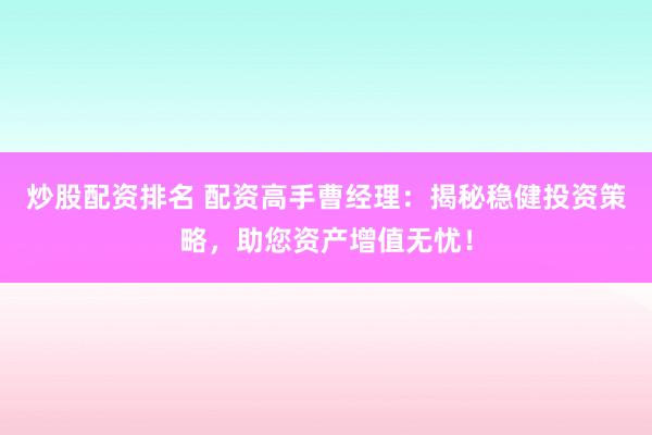 炒股配资排名 配资高手曹经理：揭秘稳健投资策略，助您资产增值无忧！