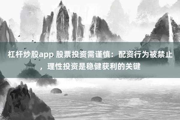 杠杆炒股app 股票投资需谨慎：配资行为被禁止，理性投资是稳健获利的关键