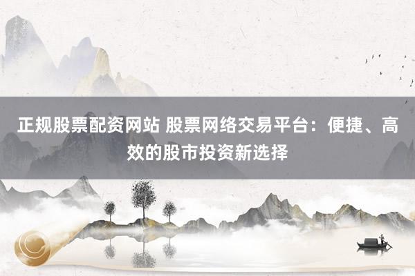 正规股票配资网站 股票网络交易平台：便捷、高效的股市投资新选择
