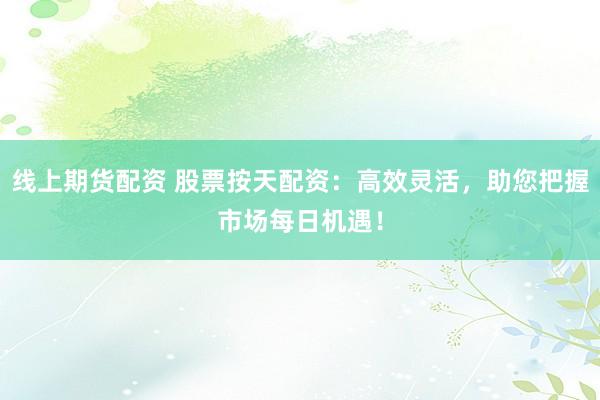 线上期货配资 股票按天配资：高效灵活，助您把握市场每日机遇！