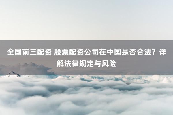 全国前三配资 股票配资公司在中国是否合法？详解法律规定与风险