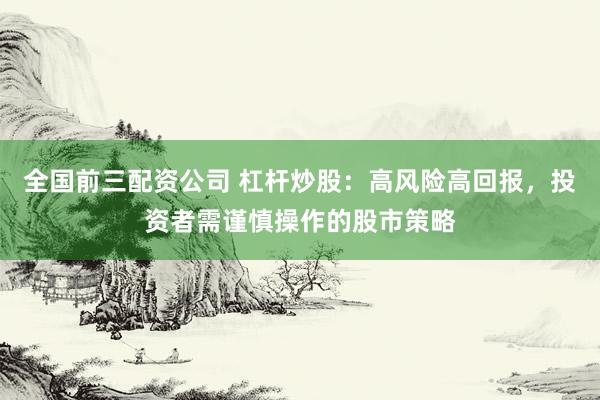 全国前三配资公司 杠杆炒股：高风险高回报，投资者需谨慎操作的股市策略