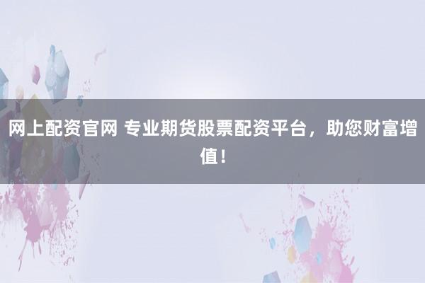 网上配资官网 专业期货股票配资平台，助您财富增值！